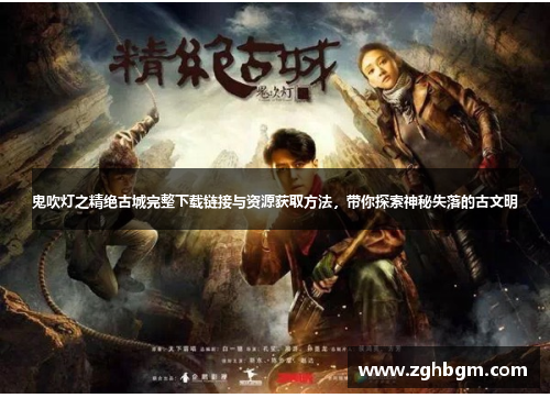 鬼吹灯之精绝古城完整下载链接与资源获取方法，带你探索神秘失落的古文明